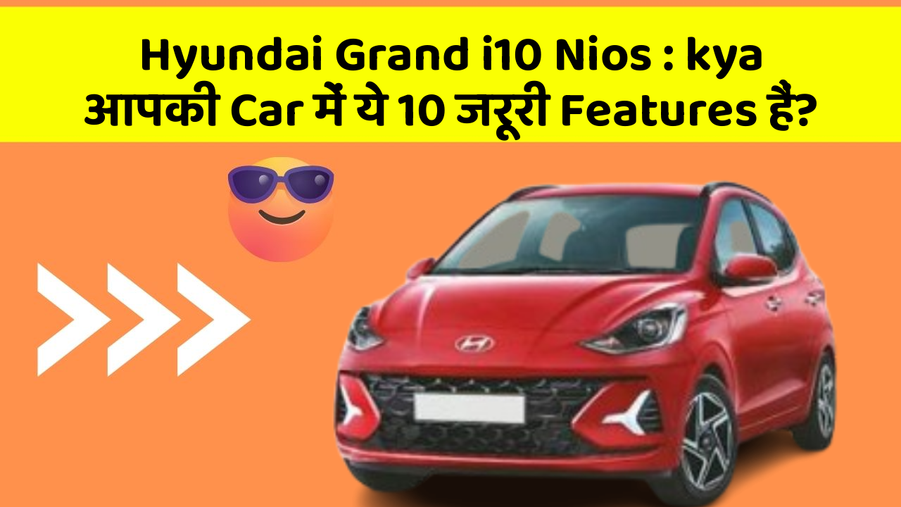 Hyundai Grand i10 Nios:kya आपकी Car में ये 10 जरूरी Features हैं?